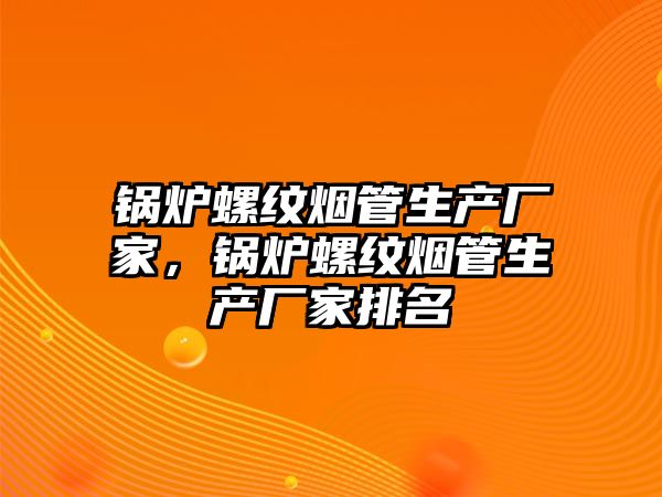 鍋爐螺紋煙管生產(chǎn)廠家，鍋爐螺紋煙管生產(chǎn)廠家排名