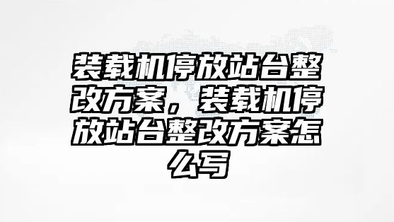 裝載機停放站臺整改方案，裝載機停放站臺整改方案怎么寫