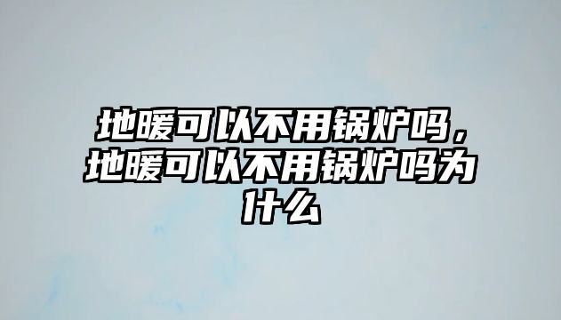 地暖可以不用鍋爐嗎，地暖可以不用鍋爐嗎為什么