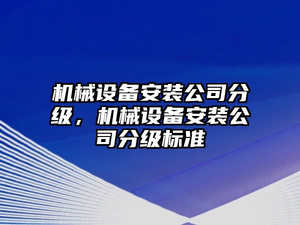 機(jī)械設(shè)備安裝公司分級，機(jī)械設(shè)備安裝公司分級標(biāo)準(zhǔn)