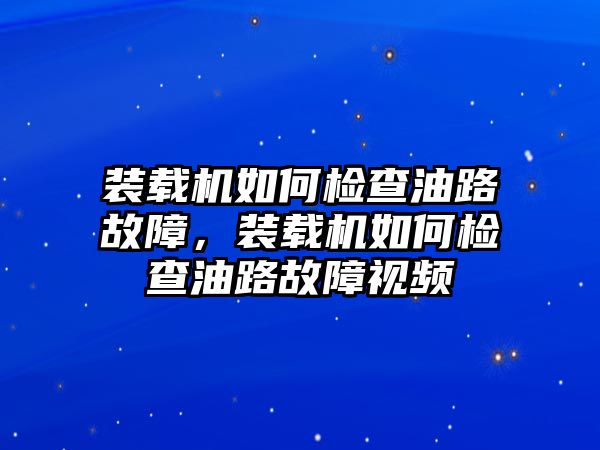 裝載機如何檢查油路故障，裝載機如何檢查油路故障視頻