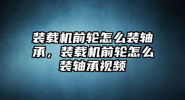 裝載機(jī)前輪怎么裝軸承，裝載機(jī)前輪怎么裝軸承視頻