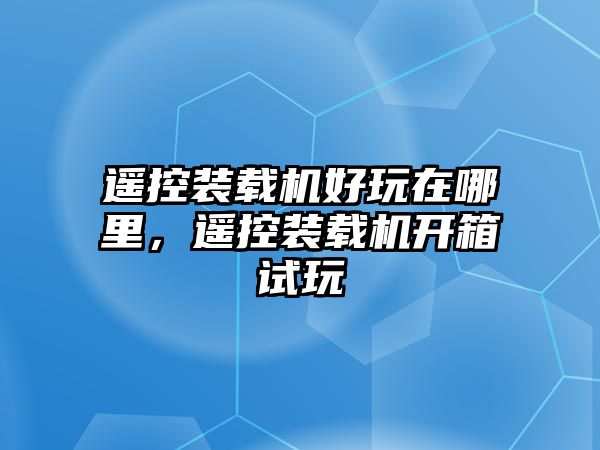 遙控裝載機(jī)好玩在哪里，遙控裝載機(jī)開箱試玩