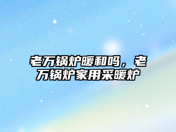 老萬鍋爐暖和嗎，老萬鍋爐家用采暖爐