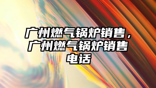 廣州燃?xì)忮仩t銷售，廣州燃?xì)忮仩t銷售電話