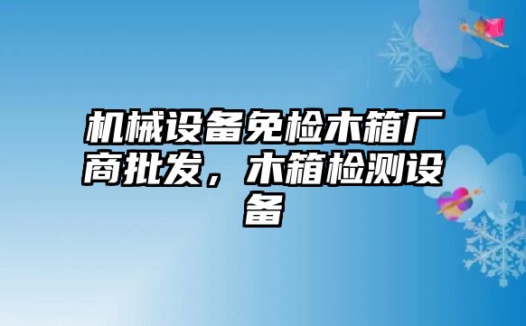 機(jī)械設(shè)備免檢木箱廠(chǎng)商批發(fā)，木箱檢測(cè)設(shè)備