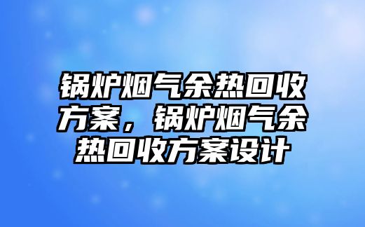 鍋爐煙氣余熱回收方案，鍋爐煙氣余熱回收方案設(shè)計