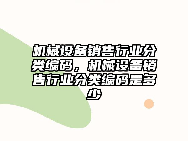 機械設(shè)備銷售行業(yè)分類編碼，機械設(shè)備銷售行業(yè)分類編碼是多少