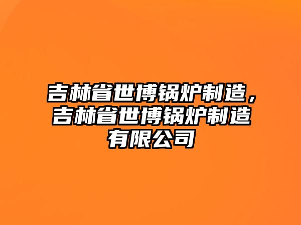 吉林省世博鍋爐制造，吉林省世博鍋爐制造有限公司