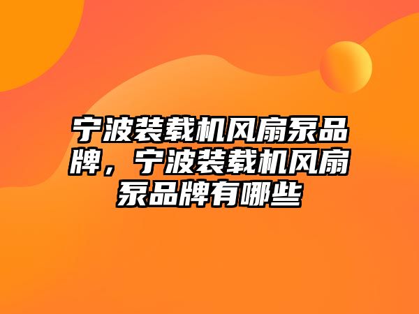 寧波裝載機(jī)風(fēng)扇泵品牌，寧波裝載機(jī)風(fēng)扇泵品牌有哪些