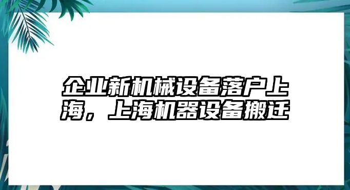 企業(yè)新機械設(shè)備落戶上海，上海機器設(shè)備搬遷