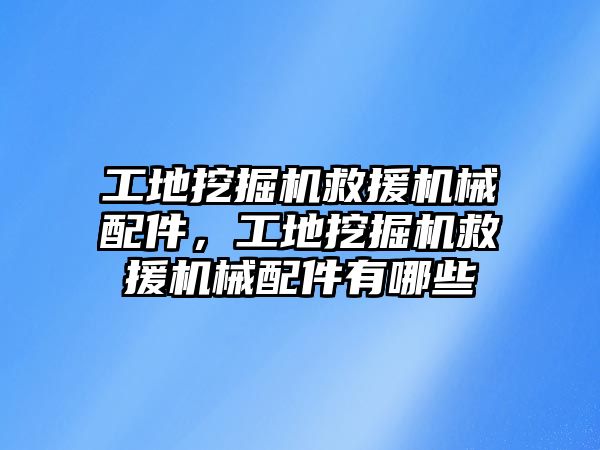 工地挖掘機救援機械配件，工地挖掘機救援機械配件有哪些