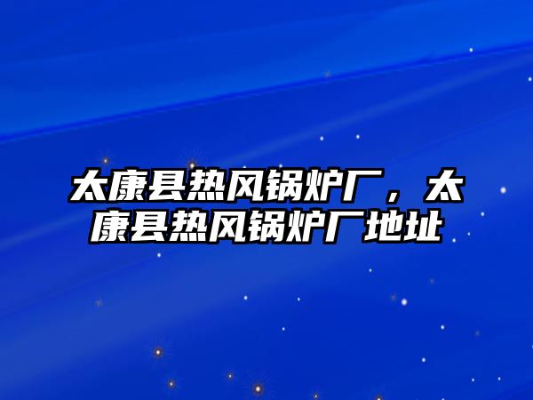 太康縣熱風(fēng)鍋爐廠，太康縣熱風(fēng)鍋爐廠地址