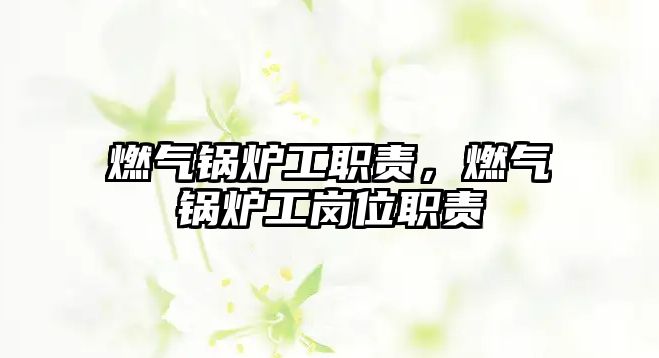 燃?xì)忮仩t工職責(zé)，燃?xì)忮仩t工崗位職責(zé)