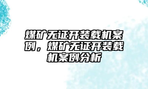 煤礦無證開裝載機(jī)案例，煤礦無證開裝載機(jī)案例分析