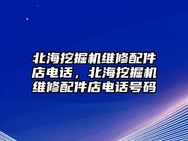 北海挖掘機(jī)維修配件店電話，北海挖掘機(jī)維修配件店電話號(hào)碼