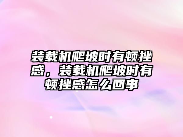 裝載機(jī)爬坡時(shí)有頓挫感，裝載機(jī)爬坡時(shí)有頓挫感怎么回事