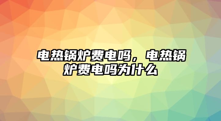 電熱鍋爐費(fèi)電嗎，電熱鍋爐費(fèi)電嗎為什么