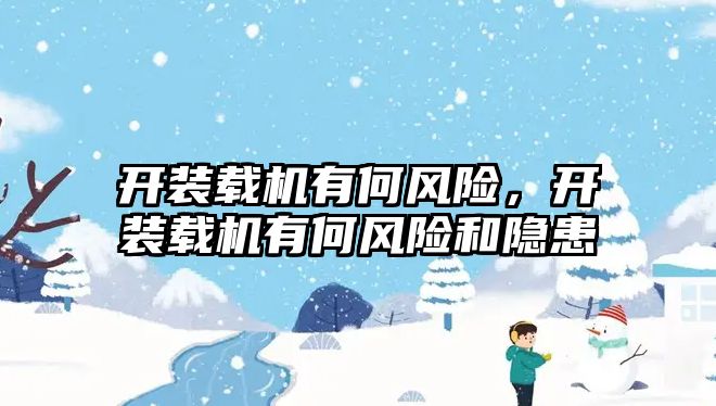 開裝載機有何風(fēng)險，開裝載機有何風(fēng)險和隱患