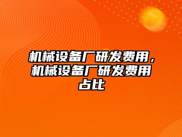 機(jī)械設(shè)備廠研發(fā)費(fèi)用，機(jī)械設(shè)備廠研發(fā)費(fèi)用占比