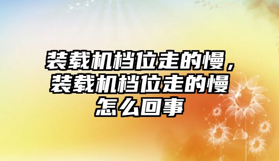 裝載機(jī)檔位走的慢，裝載機(jī)檔位走的慢怎么回事