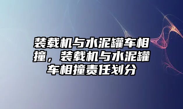 裝載機(jī)與水泥罐車相撞，裝載機(jī)與水泥罐車相撞責(zé)任劃分