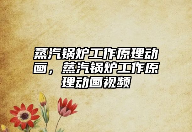 蒸汽鍋爐工作原理動(dòng)畫，蒸汽鍋爐工作原理動(dòng)畫視頻