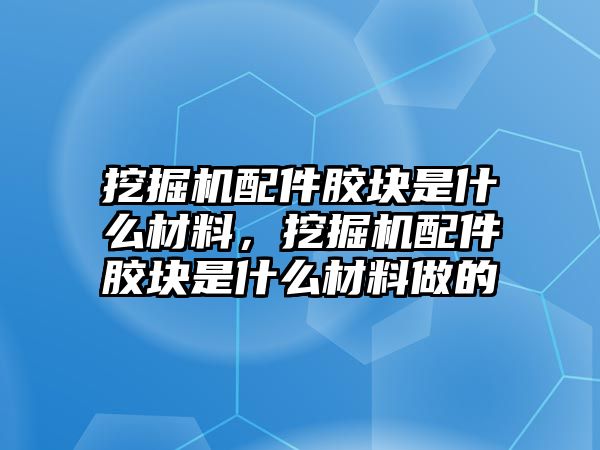 挖掘機配件膠塊是什么材料，挖掘機配件膠塊是什么材料做的