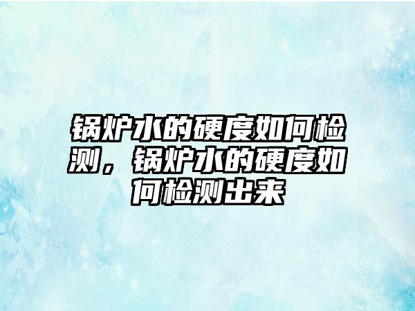 鍋爐水的硬度如何檢測，鍋爐水的硬度如何檢測出來