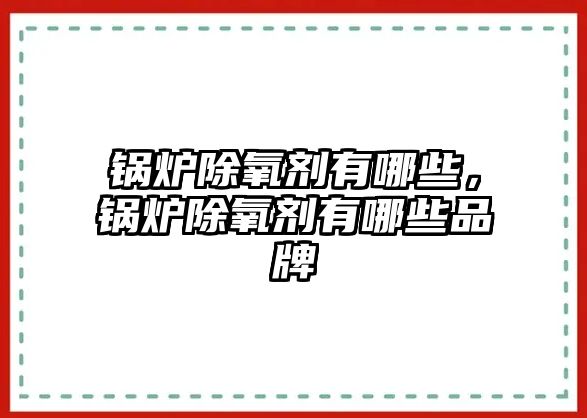 鍋爐除氧劑有哪些，鍋爐除氧劑有哪些品牌