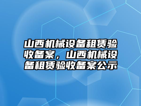 山西機械設備租賃驗收備案，山西機械設備租賃驗收備案公示