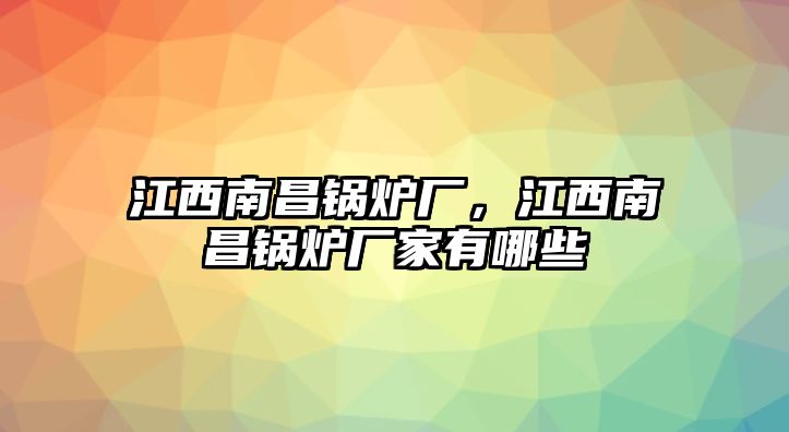 江西南昌鍋爐廠，江西南昌鍋爐廠家有哪些