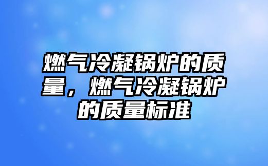 燃氣冷凝鍋爐的質(zhì)量，燃氣冷凝鍋爐的質(zhì)量標準