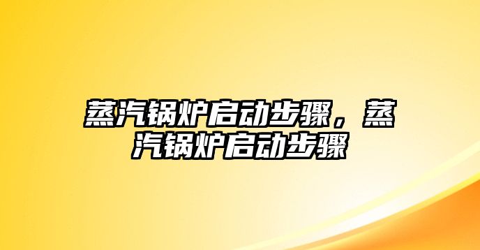 蒸汽鍋爐啟動(dòng)步驟，蒸汽鍋爐啟動(dòng)步驟