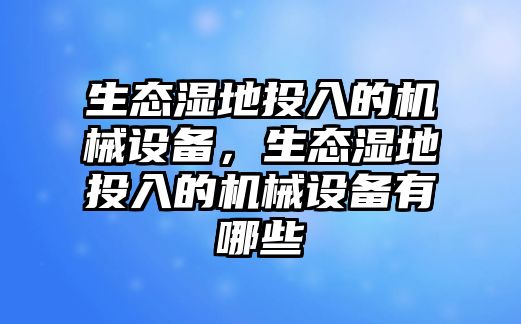 生態(tài)濕地投入的機(jī)械設(shè)備，生態(tài)濕地投入的機(jī)械設(shè)備有哪些