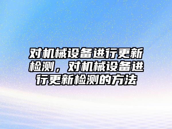 對機械設(shè)備進行更新檢測，對機械設(shè)備進行更新檢測的方法