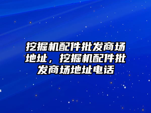 挖掘機配件批發(fā)商場地址，挖掘機配件批發(fā)商場地址電話