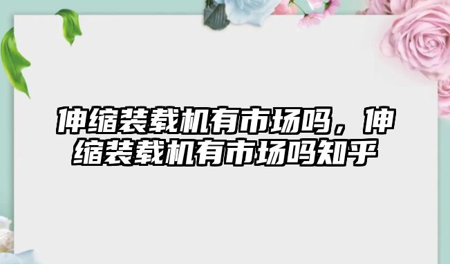 伸縮裝載機(jī)有市場(chǎng)嗎，伸縮裝載機(jī)有市場(chǎng)嗎知乎