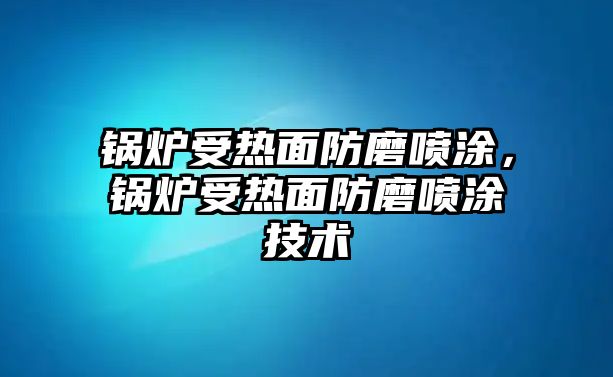 鍋爐受熱面防磨噴涂，鍋爐受熱面防磨噴涂技術(shù)