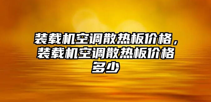 裝載機(jī)空調(diào)散熱板價(jià)格，裝載機(jī)空調(diào)散熱板價(jià)格多少