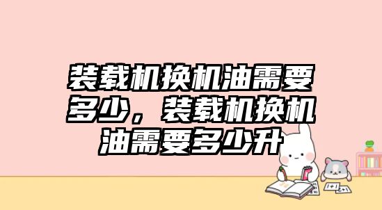 裝載機換機油需要多少，裝載機換機油需要多少升