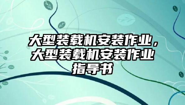 大型裝載機(jī)安裝作業(yè)，大型裝載機(jī)安裝作業(yè)指導(dǎo)書(shū)