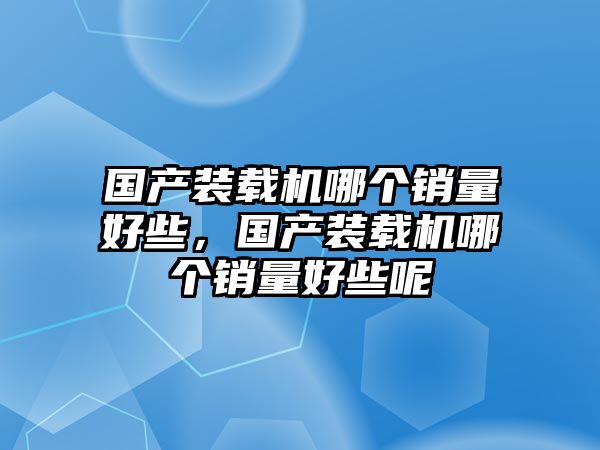 國產(chǎn)裝載機哪個銷量好些，國產(chǎn)裝載機哪個銷量好些呢