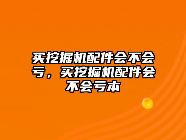 買挖掘機配件會不會虧，買挖掘機配件會不會虧本