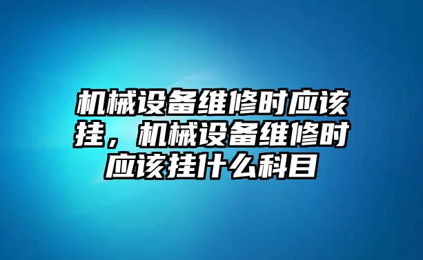 機械設備維修時應該掛，機械設備維修時應該掛什么科目