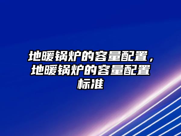 地暖鍋爐的容量配置，地暖鍋爐的容量配置標準