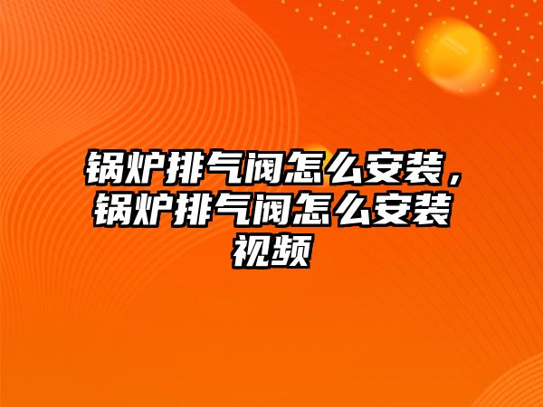 鍋爐排氣閥怎么安裝，鍋爐排氣閥怎么安裝視頻