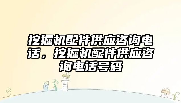 挖掘機配件供應(yīng)咨詢電話，挖掘機配件供應(yīng)咨詢電話號碼