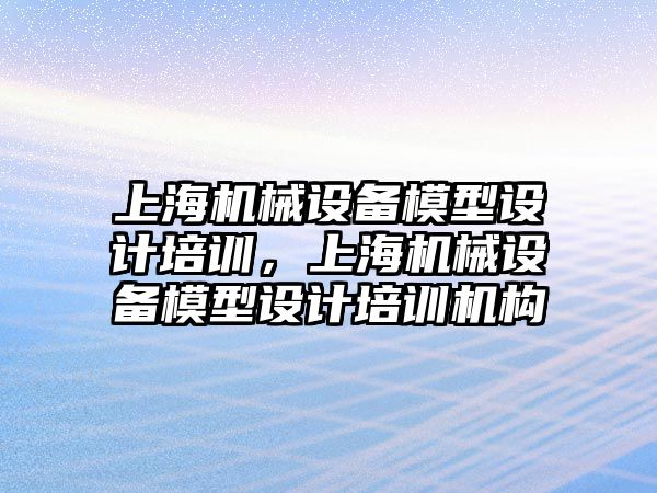 上海機械設備模型設計培訓，上海機械設備模型設計培訓機構