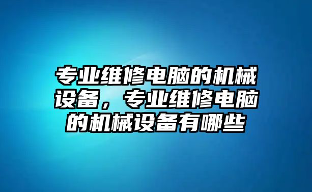 專業(yè)維修電腦的機(jī)械設(shè)備，專業(yè)維修電腦的機(jī)械設(shè)備有哪些